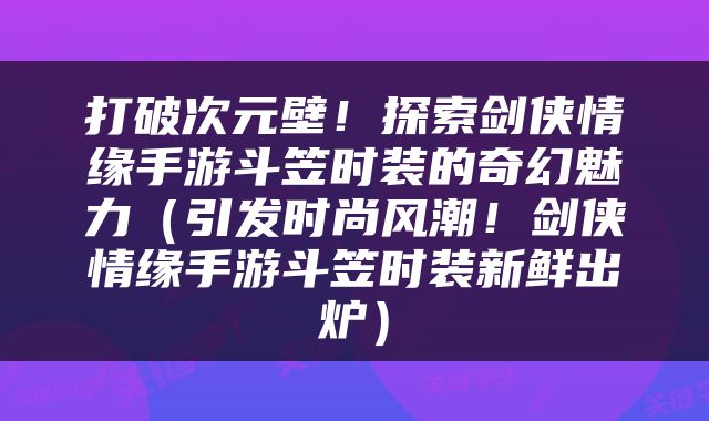打破次元壁！探索剑侠情缘手游斗笠时装的奇幻魅力（引发时尚风潮！剑侠情缘手游斗笠时装新鲜出炉）