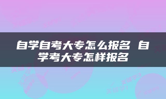 自学自考大专怎么报名 自学考大专怎样报名