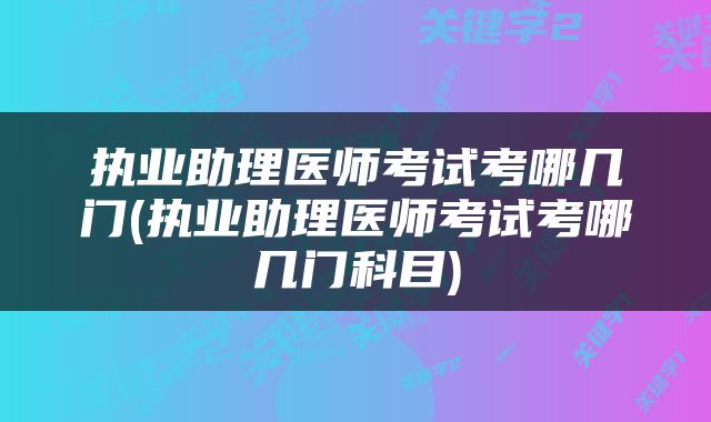 执业助理医师考试考哪几门(执业助理医师考试考哪几门科目)