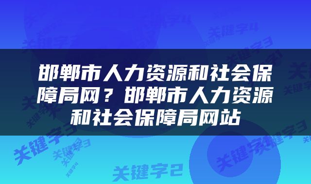 邯郸市人力资源和社会保障局网？邯郸市人力资源和社会保障局网站