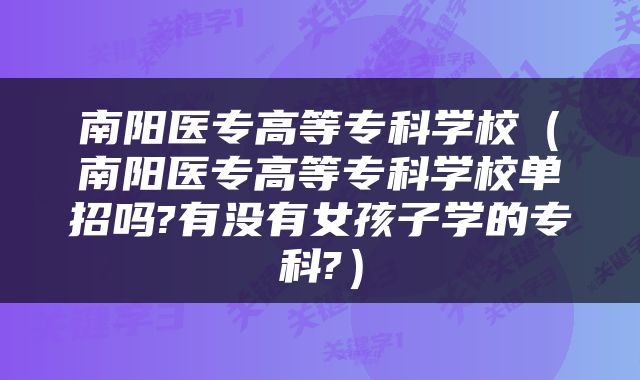 南阳医专高等专科学校（南阳医专高等专科学校单招吗?有没有女孩子学的专科?）
