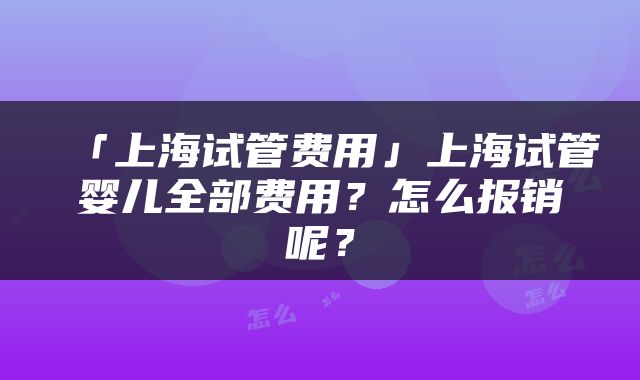 「上海试管费用」上海试管婴儿全部费用？怎么报销呢？