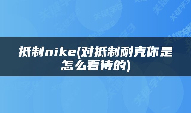 抵制nike(对抵制耐克你是怎么看待的)