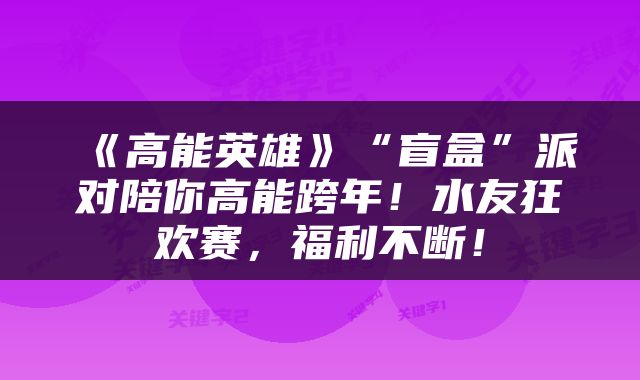 《高能英雄》“盲盒”派对陪你高能跨年！水友狂欢赛，福利不断！
