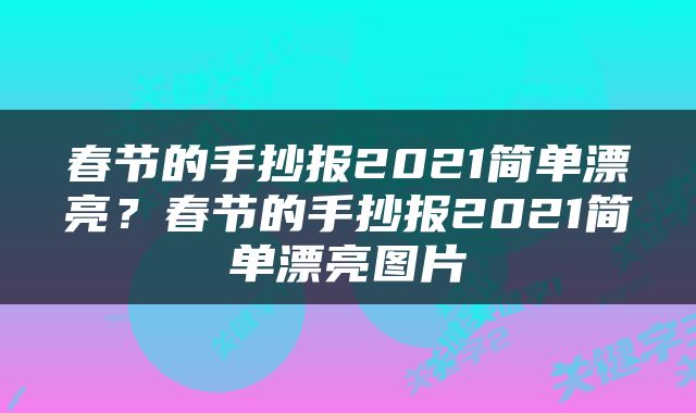 春节的手抄报2021简单漂亮？春节的手抄报2021简单漂亮图片