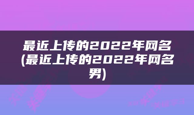 最近上传的2022年网名(最近上传的2022年网名男)