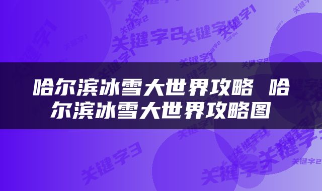 哈尔滨冰雪大世界攻略 哈尔滨冰雪大世界攻略图