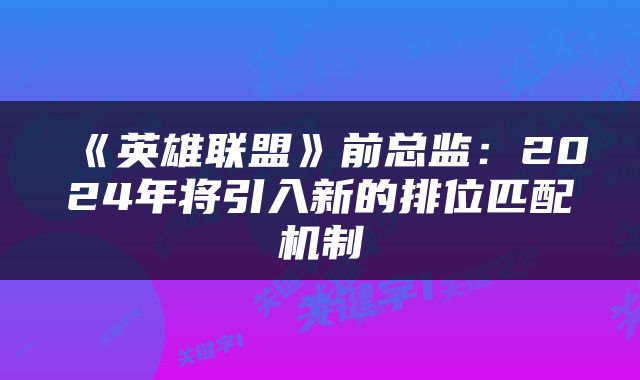《英雄联盟》前总监：2024年将引入新的排位匹配机制