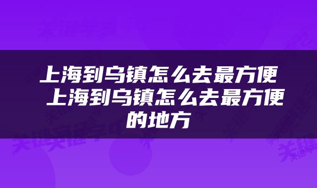 上海到乌镇怎么去最方便 上海到乌镇怎么去最方便的地方