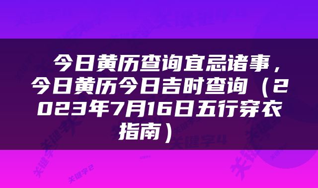  今日黄历查询宜忌诸事，今日黄历今日吉时查询（2023年7月16日五行穿衣指南） 