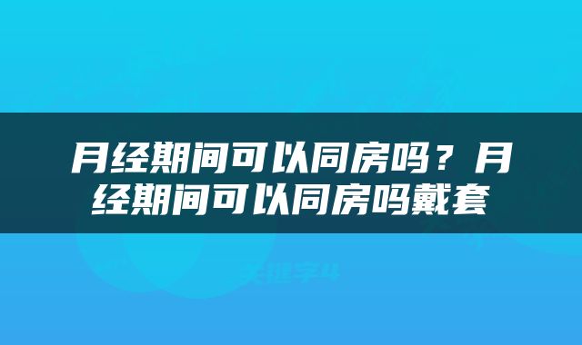 月经期间可以同房吗？月经期间可以同房吗戴套