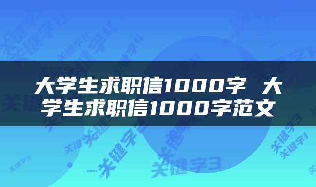 大学生求职信1000字 大学生求职信1000字范文