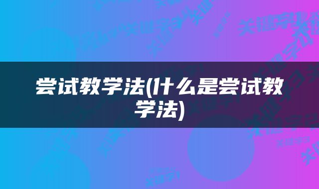 尝试教学法(什么是尝试教学法)