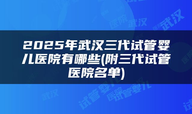 2025年武汉三代试管婴儿医院有哪些(附三代试管医院名单)