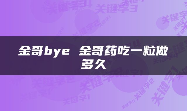金哥bye 金哥药吃一粒做多久