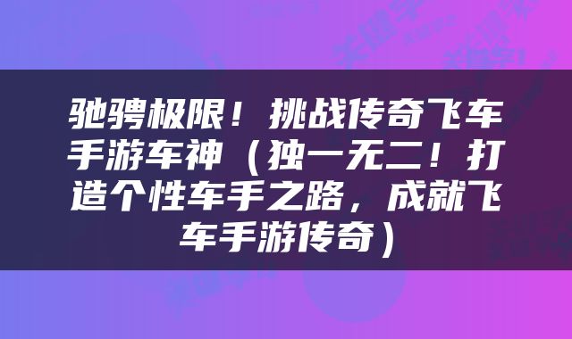 驰骋极限！挑战传奇飞车手游车神（独一无二！打造个性车手之路，成就飞车手游传奇）