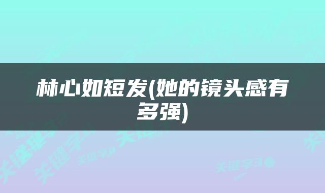 林心如短发(她的镜头感有多强)