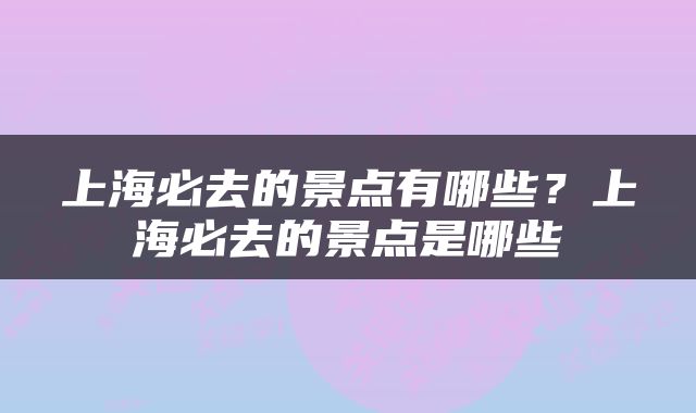 上海必去的景点有哪些？上海必去的景点是哪些