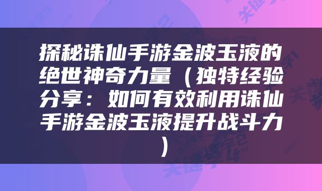 探秘诛仙手游金波玉液的绝世神奇力量（独特经验分享：如何有效利用诛仙手游金波玉液提升战斗力）