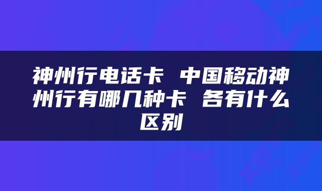 神州行电话卡 中国移动神州行有哪几种卡 各有什么区别