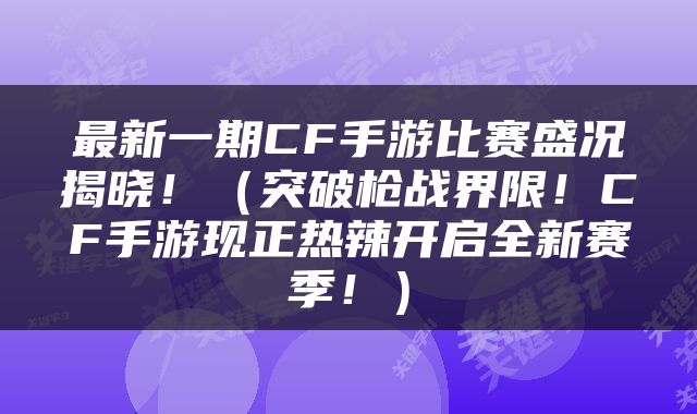 最新一期CF手游比赛盛况揭晓！（突破枪战界限！CF手游现正热辣开启全新赛季！）
