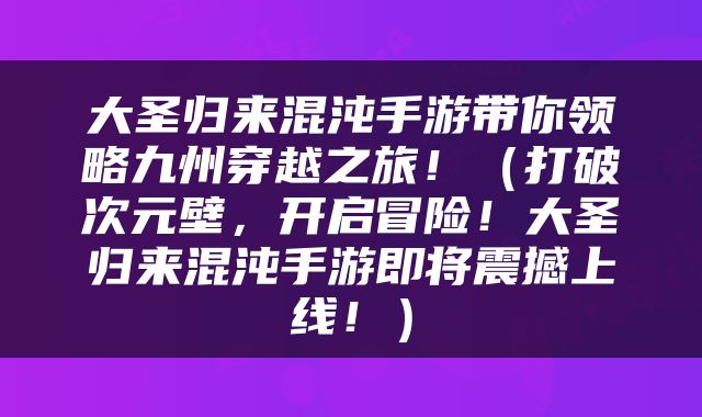 大圣归来混沌手游带你领略九州穿越之旅！（打破次元壁，开启冒险！大圣归来混沌手游即将震撼上线！）