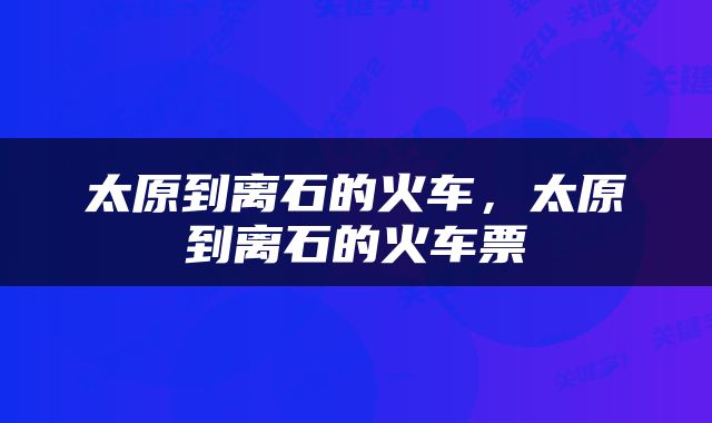 太原到离石的火车，太原到离石的火车票