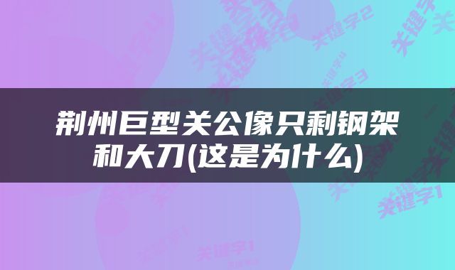 荆州巨型关公像只剩钢架和大刀(这是为什么)