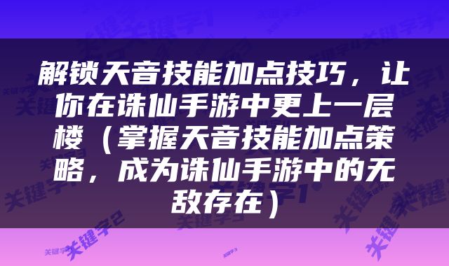 解锁天音技能加点技巧，让你在诛仙手游中更上一层楼（掌握天音技能加点策略，成为诛仙手游中的无敌存在）