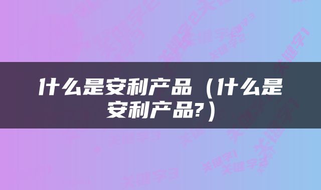 什么是安利产品（什么是安利产品?）