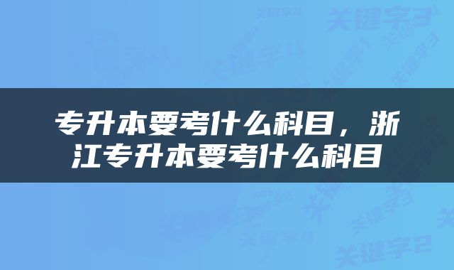 专升本要考什么科目，浙江专升本要考什么科目