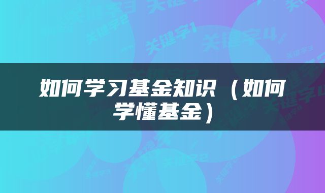 如何学习基金知识（如何学懂基金）