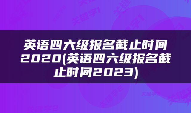 英语四六级报名截止时间2020(英语四六级报名截止时间2023)