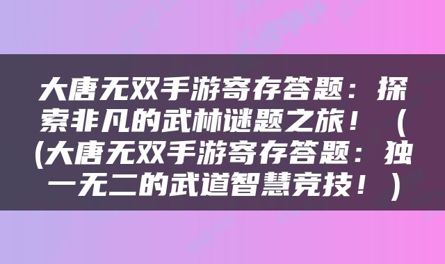 大唐无双手游寄存答题：探索非凡的武林谜题之旅！（(大唐无双手游寄存答题：独一无二的武道智慧竞技！）