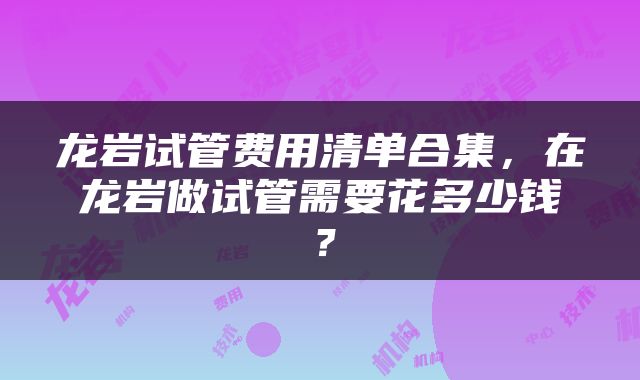 龙岩试管费用清单合集，在龙岩做试管需要花多少钱？