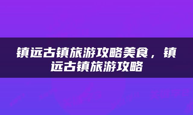 镇远古镇旅游攻略美食，镇远古镇旅游攻略