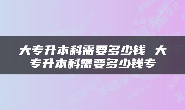 大专升本科需要多少钱 大专升本科需要多少钱专