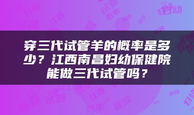 穿三代试管羊的概率是多少？江西南昌妇幼保健院能做三代试管吗？