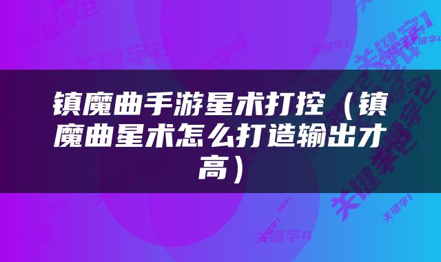 镇魔曲手游星术打控（镇魔曲星术怎么打造输出才高）