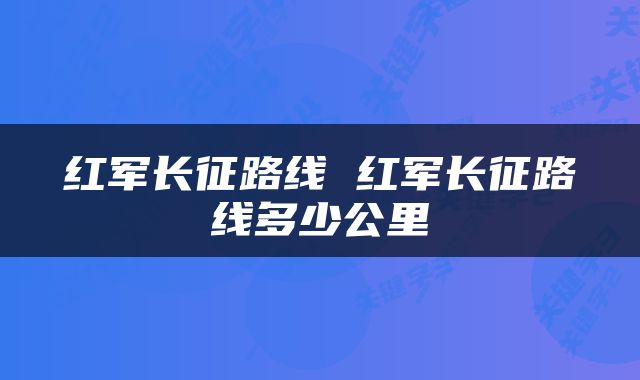 红军长征路线 红军长征路线多少公里