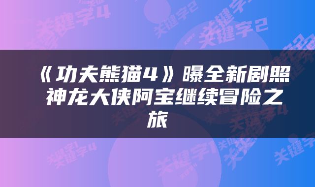 《功夫熊猫4》曝全新剧照 神龙大侠阿宝继续冒险之旅