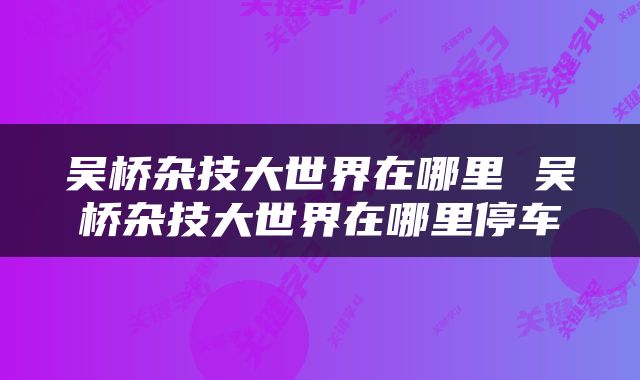 吴桥杂技大世界在哪里 吴桥杂技大世界在哪里停车