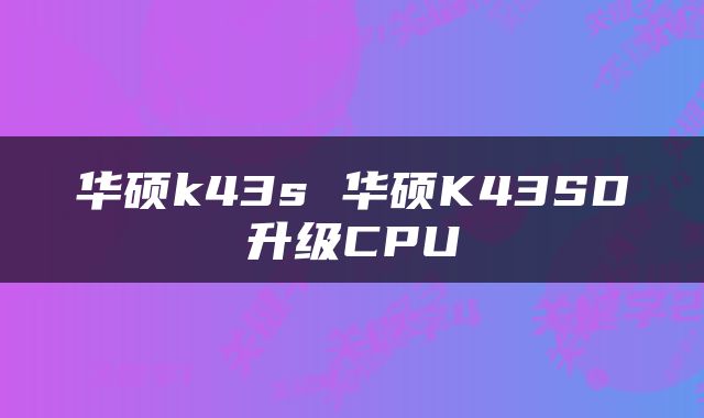 华硕k43s 华硕K43SD升级CPU