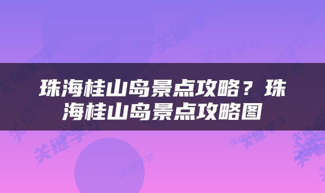 珠海桂山岛景点攻略？珠海桂山岛景点攻略图