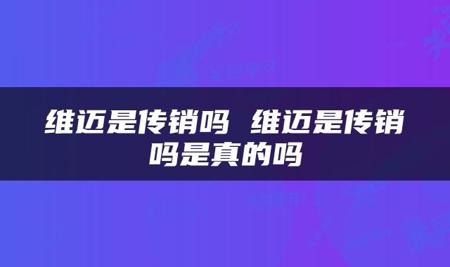 维迈是传销吗 维迈是传销吗是真的吗