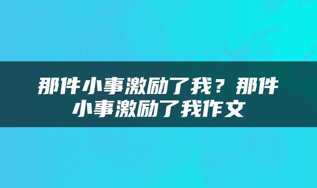 那件小事激励了我？那件小事激励了我作文