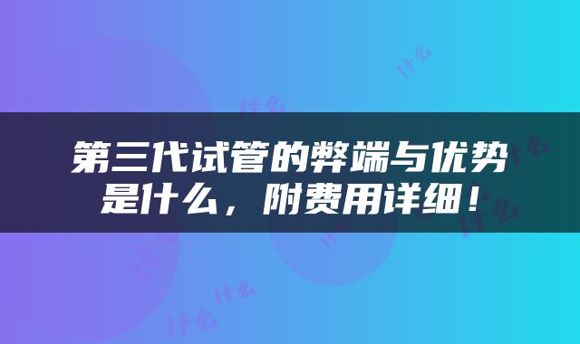 第三代试管的弊端与优势是什么，附费用详细！