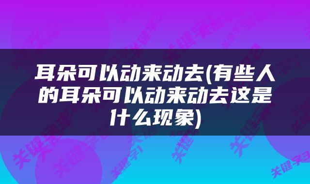 耳朵可以动来动去(有些人的耳朵可以动来动去这是什么现象)