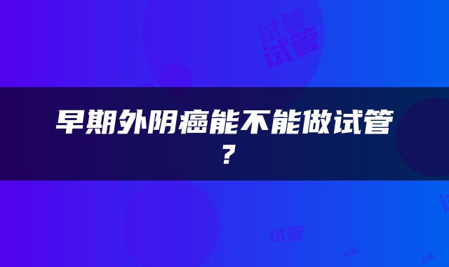 早期外阴癌能不能做试管？