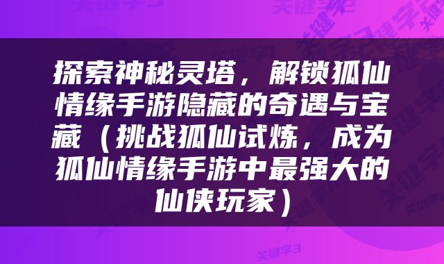探索神秘灵塔，解锁狐仙情缘手游隐藏的奇遇与宝藏（挑战狐仙试炼，成为狐仙情缘手游中最强大的仙侠玩家）
